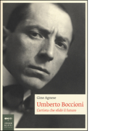 Umberto Boccioni. L'artista che sfidò il futuro