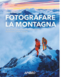 Fotografare la montagna. L'arte di ritrarre e raccontare panorami, ascensioni, vette e pareti