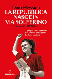 La Repubblica nasce in via Solferino. 2 giugno 1946. Quando il «Corriere della Sera» ha fatto la storia