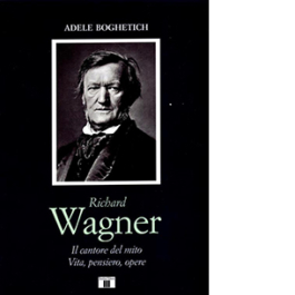 Richard Wagner. Il cantore del mito. Vita, pensiero, opere