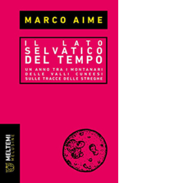 Il lato selvatico del tempo. Un anno tra i montanari delle valli cuneesi sulle tracce delle streghe