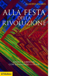 Alla festa della rivoluzione. Artisti e libertari con D'Annunzio a Fiume