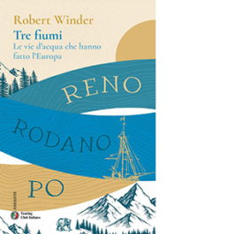 Tre fiumi. Le vie d'acqua che hanno fatto l'Europa. Reno Rodano Po