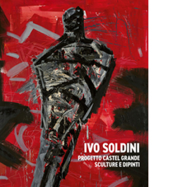 Ivo Soldini. Progetto Castel Grande. Sculture e dipinti