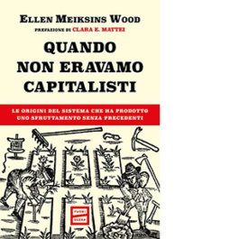 Quando non eravamo capitalisti. Le origini del sistema che ha prodotto uno sfruttamento senza precedenti