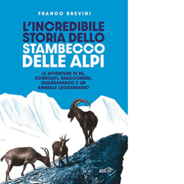 L'incredibile storia dello stambecco delle Alpi. Le avventure di re, scienziati, bracconieri, guardaparco e un animale leggendario