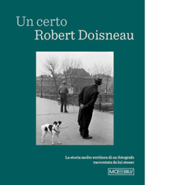 Un certo Robert Doisneau. La storia molto veritiera di un fotografo raccontata da lui stesso