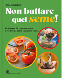 Non buttare quel seme! 40 idee per far crescere frutta e verdura da scarti e avanzi di cucina