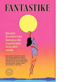 Fantastike. Racconti di scrittrici fantastiche che vi porteranno in un altro mondo