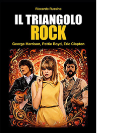 Il triangolo rock. Eric Clapton, Pattie Boyd, George Harrison